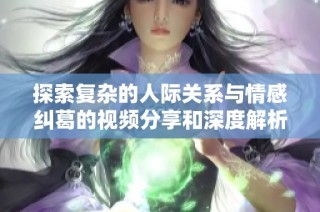 探索复杂的人际关系与情感纠葛的视频分享和深度解析
