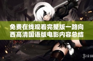 免费在线观看完整版一路向西高清国语版电影内容总结与影评分享
