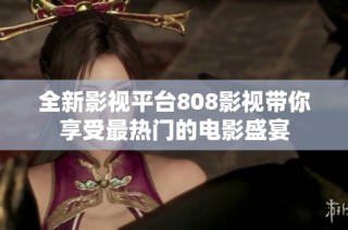 全新影视平台808影视带你享受最热门的电影盛宴
