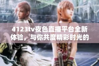 4123tv夜色直播平台全新体验，与你共度精彩时光的绝佳选择