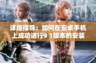 详细指导：如何在安卓手机上成功进行9 1版本的安装步骤