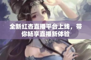 全新红杏直播平台上线，带你畅享直播新体验