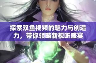 探索双鱼视频的魅力与创造力，带你领略新视听盛宴