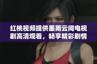 红桃视频提供墨雨云间电视剧高清观看，畅享精彩剧情