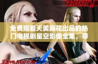 免费观看天美麻花出品的热门电视剧星空影像全集，带你畅享精彩剧情
