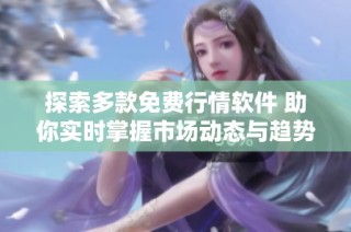 探索多款免费行情软件 助你实时掌握市场动态与趋势分析