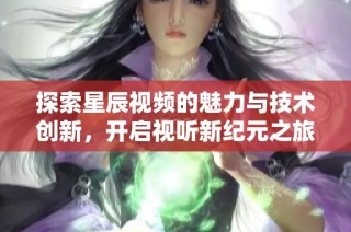 探索星辰视频的魅力与技术创新，开启视听新纪元之旅