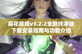 麻花视频v3.2.2全新纯净版下载安装指南与功能介绍