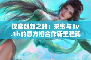 探索创新之路：采蜜与1v.1h的意方橙合作新里程碑