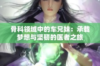 骨科领域中的车兄妹：承载梦想与坚韧的医者之旅