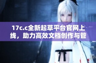 17c.c全新起草平台官网上线，助力高效文档创作与管理体验