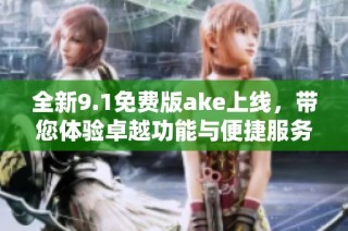 全新9.1免费版ake上线，带您体验卓越功能与便捷服务
