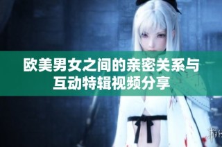 欧美男女之间的亲密关系与互动特辑视频分享