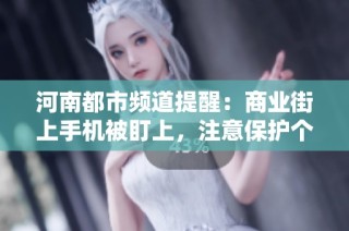 河南都市频道提醒：商业街上手机被盯上，注意保护个人财物安全