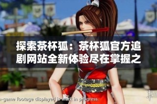探索茶杯狐：茶杯狐官方追剧网站全新体验尽在掌握之中
