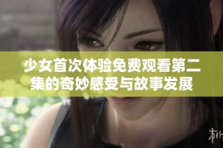 少女首次体验免费观看第二集的奇妙感受与故事发展