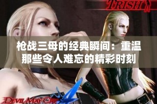 枪战三母的经典瞬间：重温那些令人难忘的精彩时刻