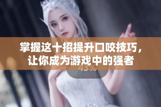 掌握这十招提升口咬技巧，让你成为游戏中的强者