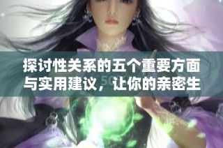探讨性关系的五个重要方面与实用建议，让你的亲密生活更加丰富多彩