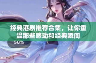 经典港剧推荐合集，让你重温那些感动和经典瞬间