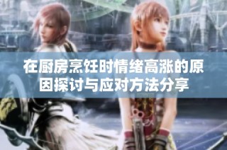 在厨房烹饪时情绪高涨的原因探讨与应对方法分享