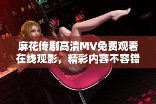 麻花传剧高清MV免费观看在线观影，精彩内容不容错过