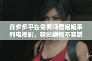 在多多平台免费观看姐姐系列电视剧，精彩剧情不容错过！