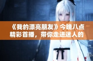 《我的漂亮朋友》今晚八点精彩首播，带你走进迷人的青春故事