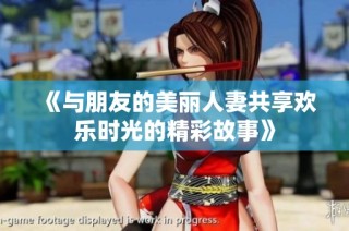 《与朋友的美丽人妻共享欢乐时光的精彩故事》