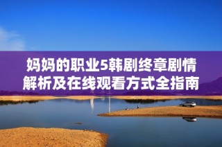 妈妈的职业5韩剧终章剧情解析及在线观看方式全指南