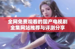全网免费观看的国产电视剧全集网站推荐与评测分享