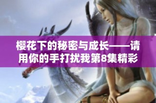 樱花下的秘密与成长——请用你的手打扰我第8集精彩回顾