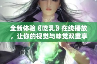 全新体验《吃乳》在线播放，让你的视觉与味觉双重享受