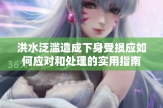 洪水泛滥造成下身受损应如何应对和处理的实用指南
