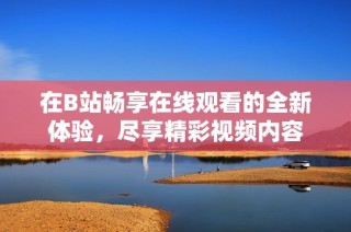 在B站畅享在线观看的全新体验，尽享精彩视频内容