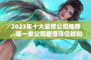 2023年十大装修公司推荐，哪一家公司最值得信赖和选择
