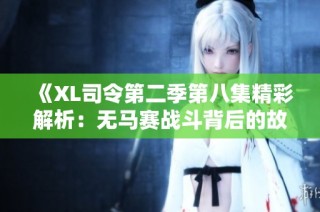 《XL司令第二季第八集精彩解析：无马赛战斗背后的故事与角色发展》