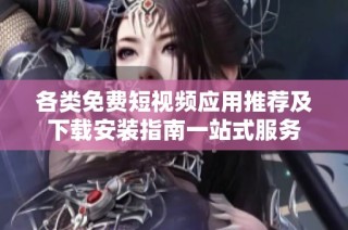 各类免费短视频应用推荐及下载安装指南一站式服务