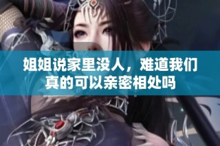 姐姐说家里没人，难道我们真的可以亲密相处吗