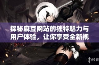 探秘麻豆网站的独特魅力与用户体验，让你享受全新视听盛宴