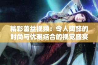 精彩蕾丝视频：令人陶醉的时尚与优雅结合的视觉盛宴