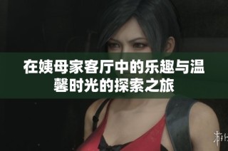 在姨母家客厅中的乐趣与温馨时光的探索之旅