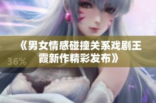《男女情感碰撞关系戏剧王霞新作精彩发布》