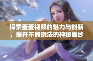 探索羞羞视频的魅力与创新，揭开不同玩法的神秘面纱