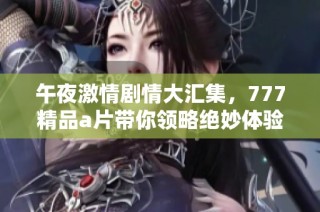 午夜激情剧情大汇集，777精品a片带你领略绝妙体验