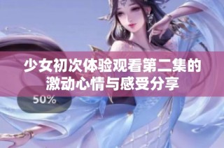 少女初次体验观看第二集的激动心情与感受分享