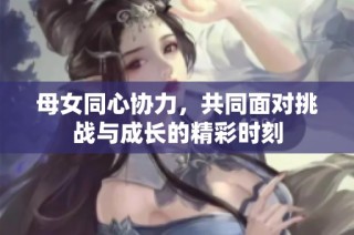 母女同心协力，共同面对挑战与成长的精彩时刻