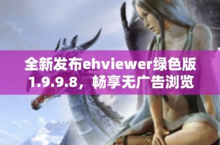 全新发布ehviewer绿色版1.9.9.8，畅享无广告浏览体验