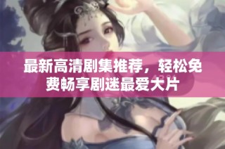 最新高清剧集推荐，轻松免费畅享剧迷最爱大片