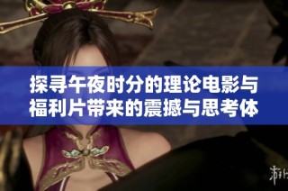 探寻午夜时分的理论电影与福利片带来的震撼与思考体验
